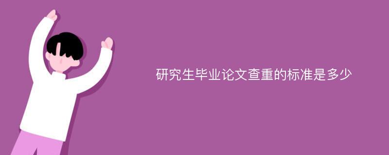 研究生毕业论文查重的标准是多少