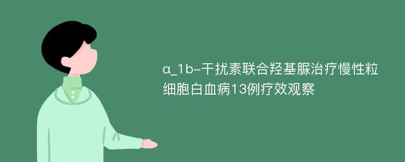 α_1b-干扰素联合羟基脲治疗慢性粒细胞白血病13例疗效观察