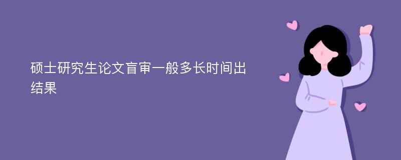 硕士研究生论文盲审一般多长时间出结果