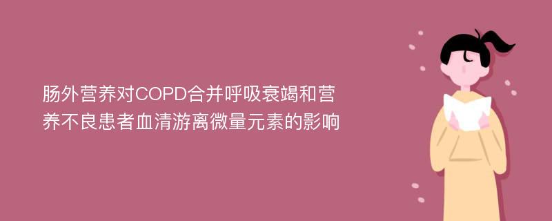 肠外营养对COPD合并呼吸衰竭和营养不良患者血清游离微量元素的影响