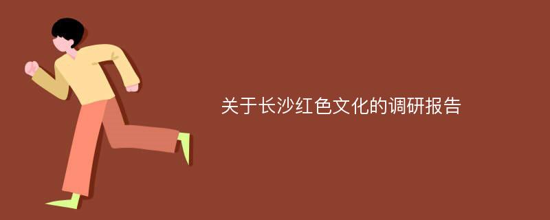 关于长沙红色文化的调研报告