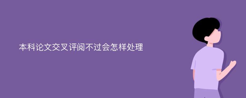 本科论文交叉评阅不过会怎样处理