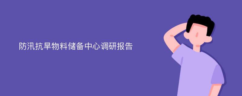 防汛抗旱物料储备中心调研报告