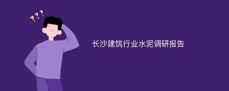 长沙建筑行业水泥调研报告