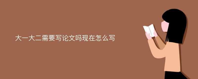 大一大二需要写论文吗现在怎么写