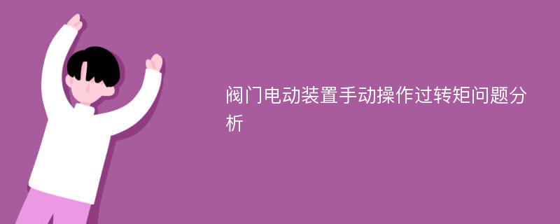 阀门电动装置手动操作过转矩问题分析