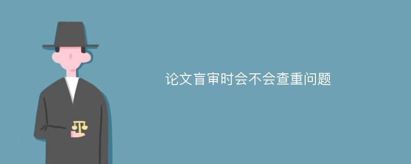 论文盲审时会不会查重问题