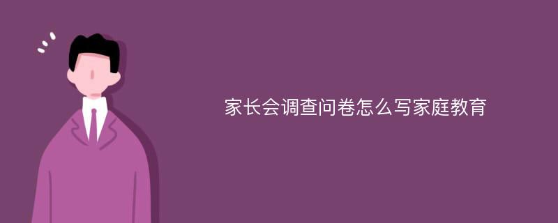 家长会调查问卷怎么写家庭教育