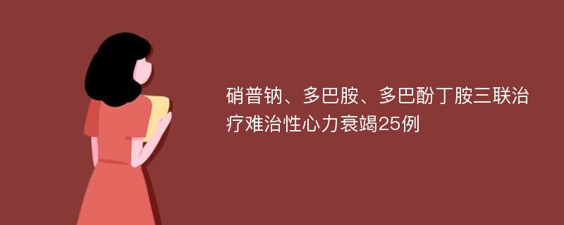 硝普钠、多巴胺、多巴酚丁胺三联治疗难治性心力衰竭25例