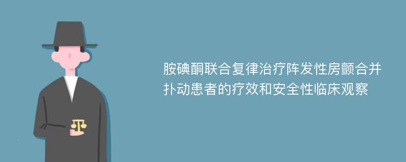 胺碘酮联合复律治疗阵发性房颤合并扑动患者的疗效和安全性临床观察