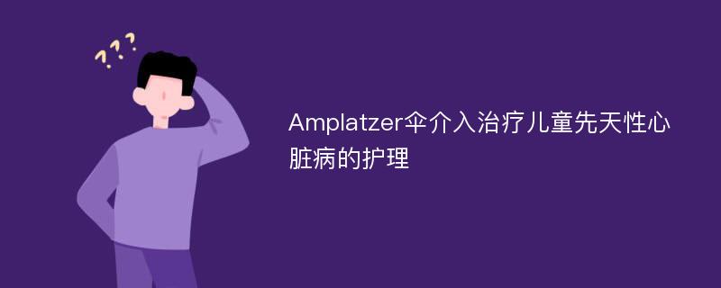 Amplatzer伞介入治疗儿童先天性心脏病的护理