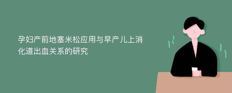 孕妇产前地塞米松应用与早产儿上消化道出血关系的研究