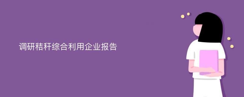 调研秸秆综合利用企业报告