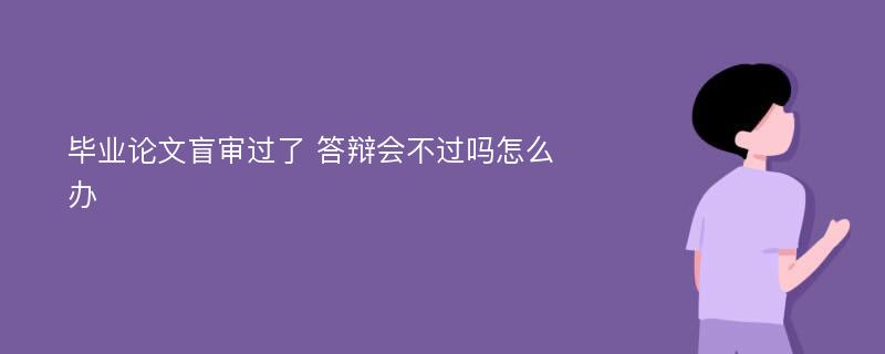 毕业论文盲审过了 答辩会不过吗怎么办