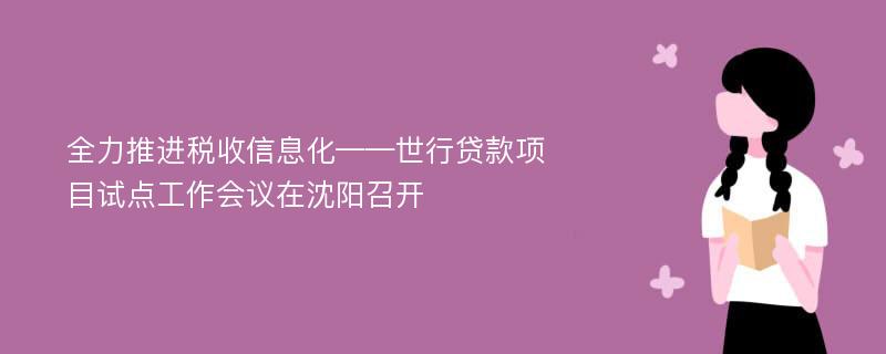 全力推进税收信息化——世行贷款项目试点工作会议在沈阳召开