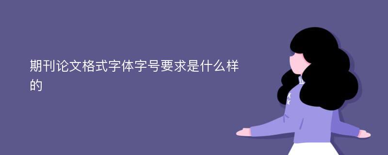 期刊论文格式字体字号要求是什么样的