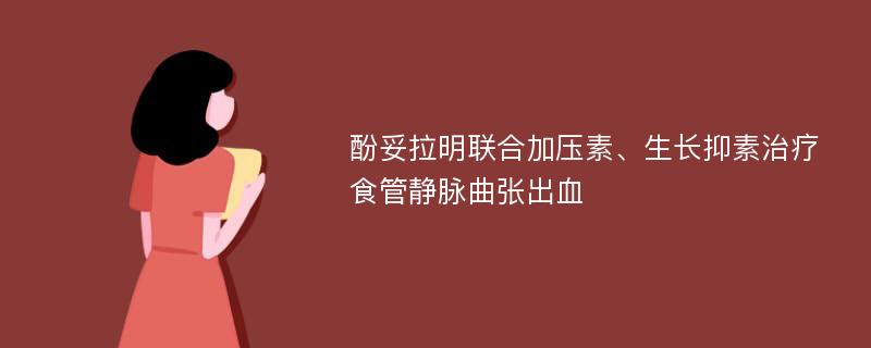 酚妥拉明联合加压素、生长抑素治疗食管静脉曲张出血