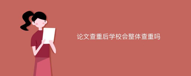 论文查重后学校会整体查重吗