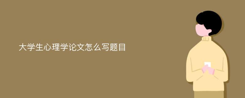 大学生心理学论文怎么写题目